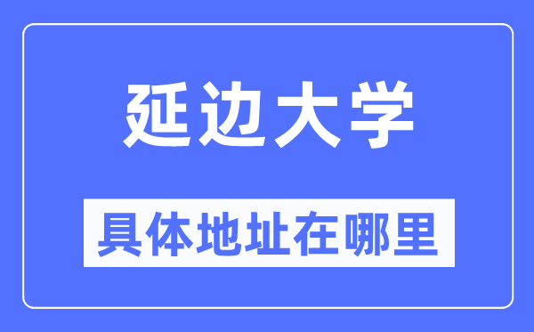 延边大学详细地点在那里,在哪一个都会，哪一个区？