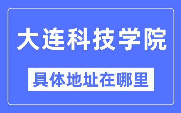 大连科技学院详细地点在那里,在大连的哪一个区？