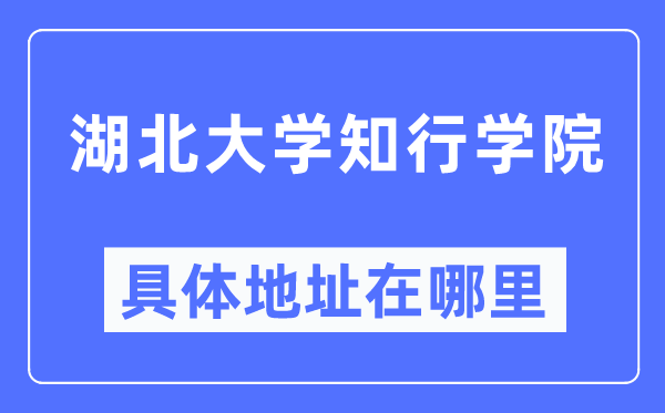 湖北大学知行学院详细地点在那里,在哪一个都会，哪一个区？