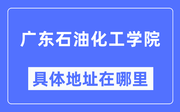 广东煤油化工学院详细地点在那里,在哪一个都会,哪一个区?