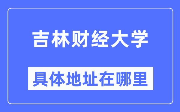 吉林财经大学详细地点在那里,在哪一个都会，哪一个区？