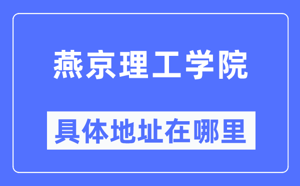 燕京理工学院详细地点在那里,在哪一个都会，哪一个区？
