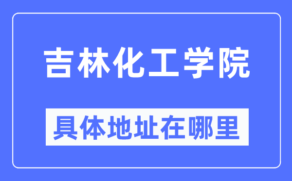 吉林化工学院详细地点在那里,在哪一个都会，哪一个区？