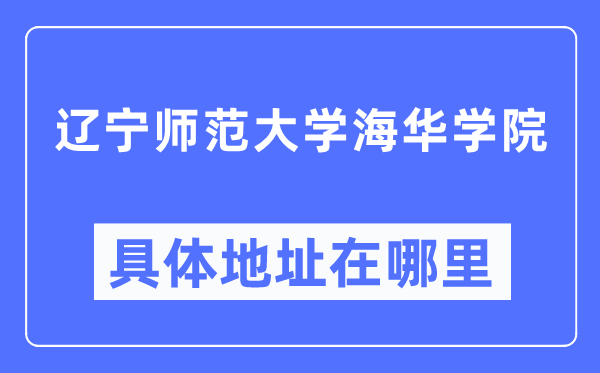 辽宁师范大学海华学院详细地点在那里,在哪一个都会，哪一个区？