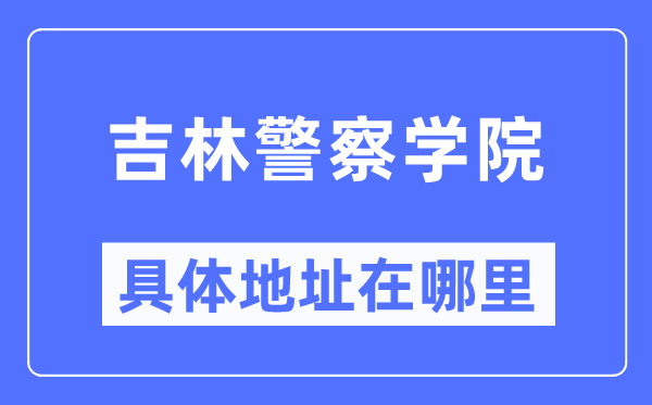 吉林差人学院详细地点在那里,在哪一个都会，哪一个区？