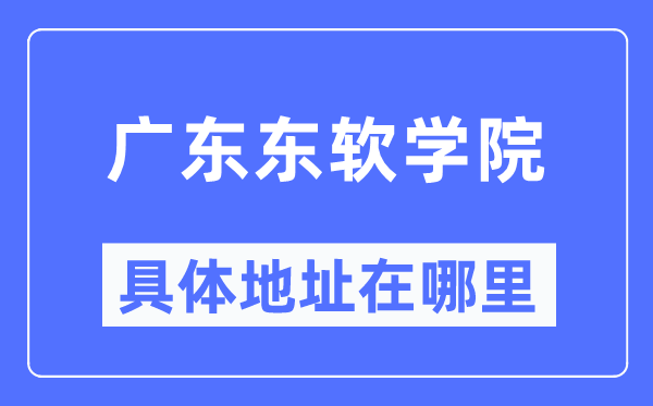 广东东软学院详细地点在那里,在哪一个都会，哪一个区？