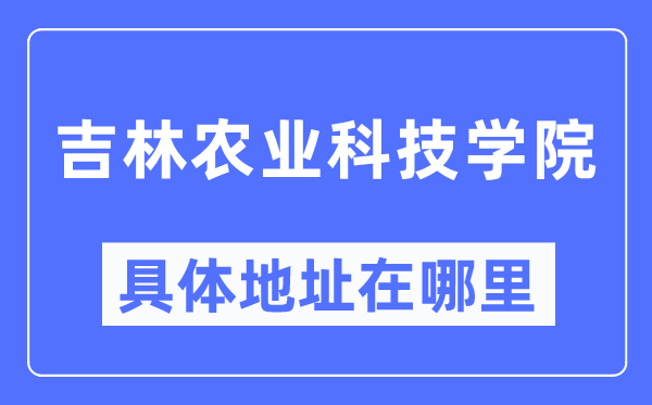 吉林农业科技学院详细地点在那里,在哪一个都会，哪一个区？
