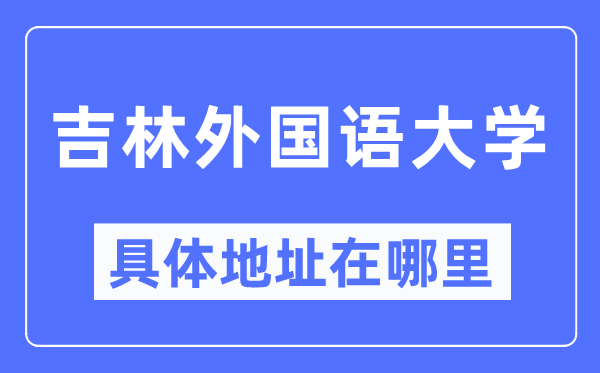 吉林本国语大学详细地点在那里,在哪一个都会，哪一个区？