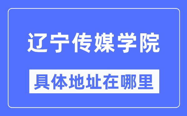 辽宁传媒学院详细地点在那里,在哪一个都会，哪一个区？