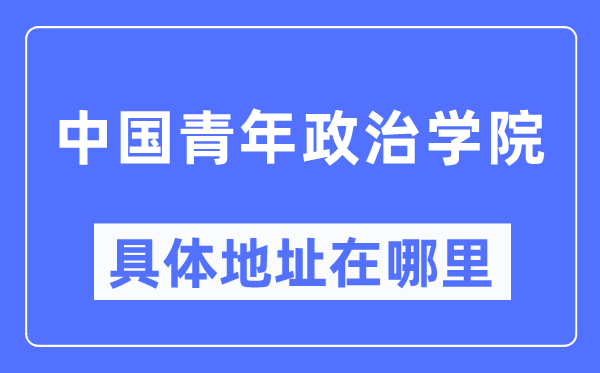 中国青年政治学院详细地点在那里,在哪一个都会，哪一个区？