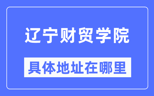 辽宁财贸学院详细地点在那里,在哪一个都会，哪一个区？