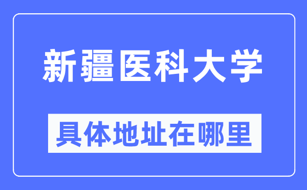 新疆医科大学详细地点在那里,在哪一个都会，哪一个区？
