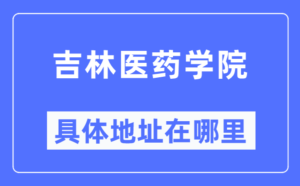 吉林医药学院详细地点在那里,在哪一个都会,哪一个区?
