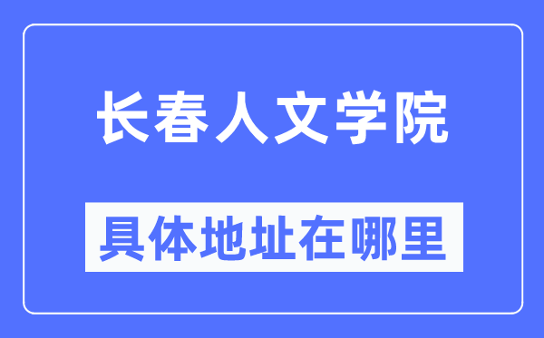 长春人文学院详细地点在那里,在长春的哪一个区？