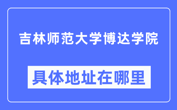 吉林师范大学博达学院详细地点在那里,在哪一个都会，哪一个区？