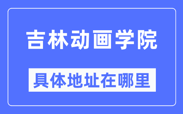 吉林动画学院详细地点在那里,在哪一个都会，哪一个区？