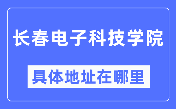 长春电子科技学院详细地点在那里,在长春的哪一个区？