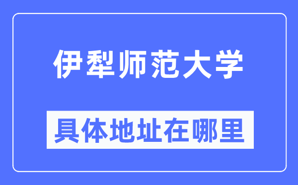 伊犁师范大学详细地点在那里,在哪一个都会,哪一个区?