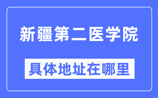 新疆第二医学院详细地点在那里,在哪一个都会，哪一个区？