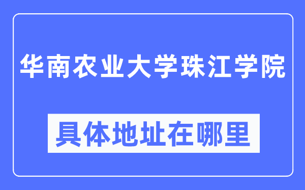 华南农业大学珠江学院详细地点在那里,在哪一个都会，哪一个区？