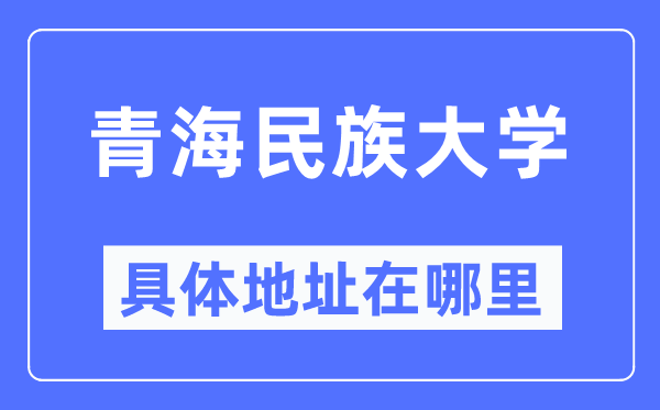 青海民族大学详细地点在那里,在哪一个都会,哪一个区?