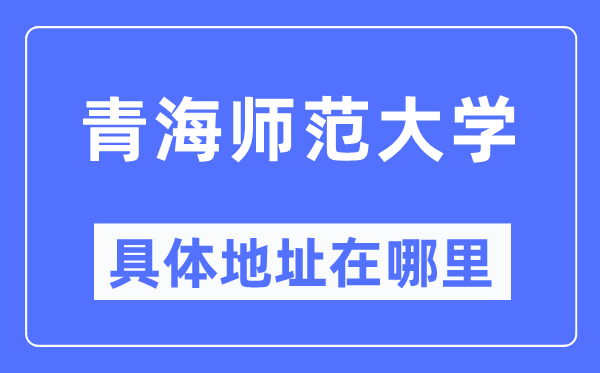 青海师范大学详细地点在那里,在哪一个都会,哪一个区?