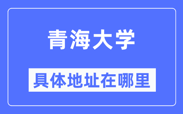 青海大学详细地点在那里,在哪一个都会，哪一个区？