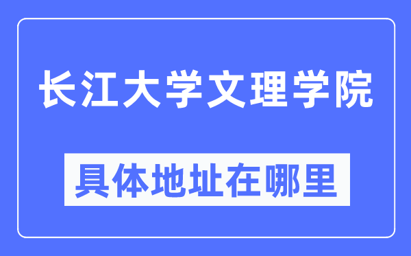 长江大学文理学院详细地点在那里,在哪一个都会,哪一个区?