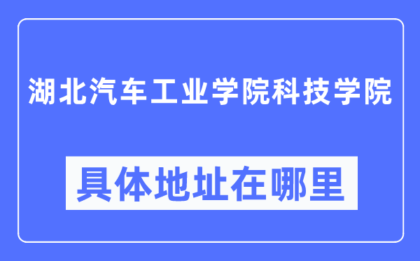 湖北汽车产业学院科技学院详细地点在那里,在哪一个都会，哪一个区？