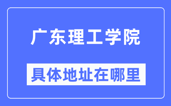 广东理工学院详细地点在那里,在哪一个都会,哪一个区?