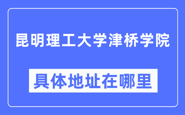 昆明理工大学津桥学院详细地点在那里,在昆明的哪一个区？