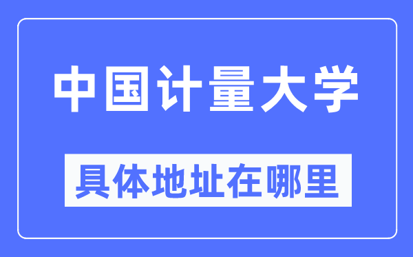 中国计量大学详细地点在那里,在哪一个都会，哪一个区？
