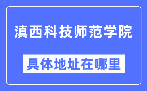 滇西科技师范学院详细地点在那里,在哪一个都会，哪一个区？