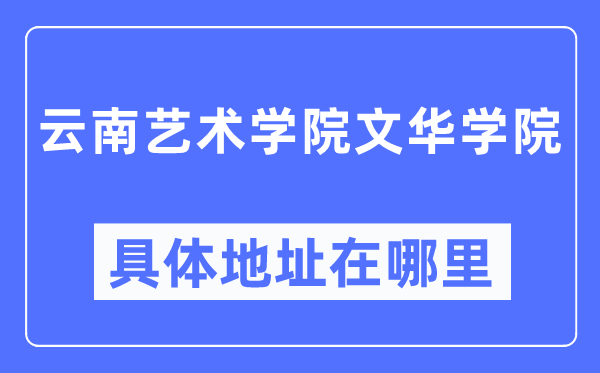 云南艺术学院文华学院详细地点在那里,在哪一个都会，哪一个区？