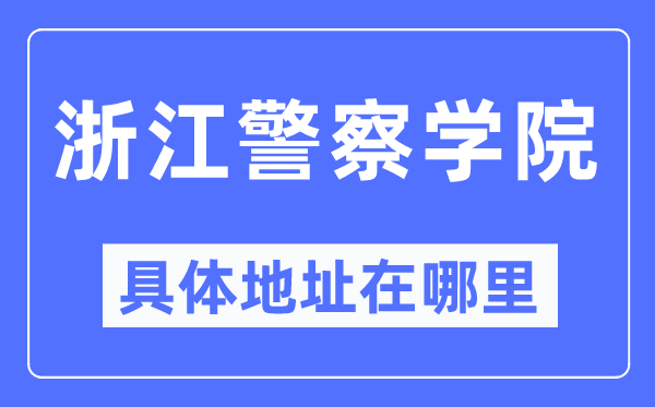 浙江差人学院详细地点在那里,在哪一个都会,哪一个区?