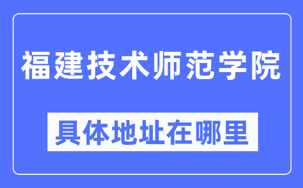 福建手艺师范学院详细地点在那里,在哪一个都会，哪一个区？