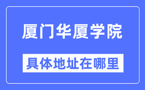 厦门华厦学院详细地点在那里,在厦门的哪一个区？