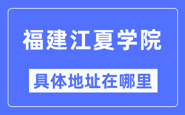 福建江夏学院详细地点在那里,在哪一个都会，哪一个区？
