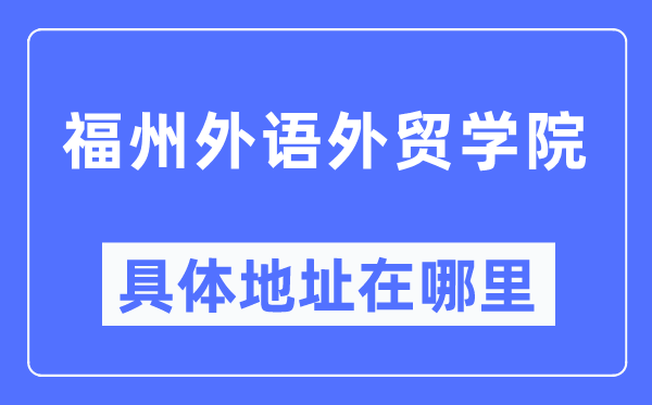 福州外语外贸学院详细地点在那里,在福州的哪一个区?