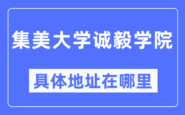 集美大学诚毅学院详细地点在那里,在哪一个都会，哪一个区？