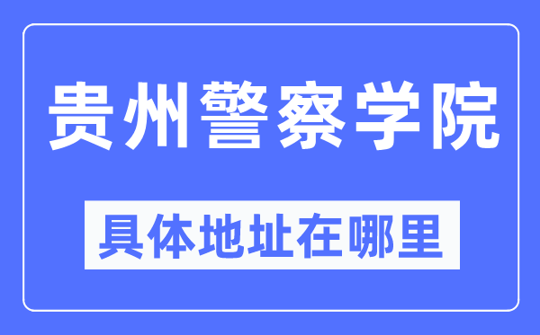 贵州差人学院详细地点在那里,在哪一个都会，哪一个区？