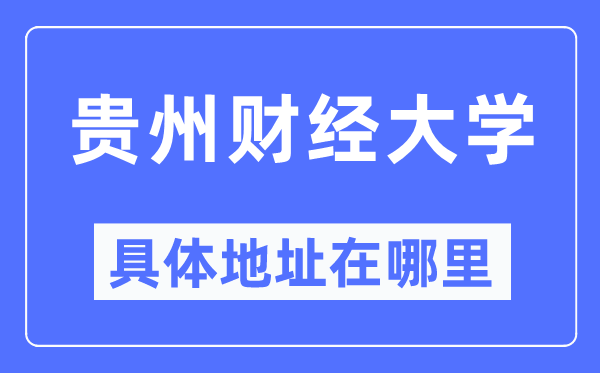 贵州财经大学详细地点在那里,在哪一个都会，哪一个区？