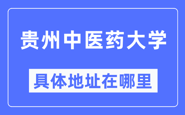 贵州西医药大学详细地点在那里,在哪一个都会，哪一个区？