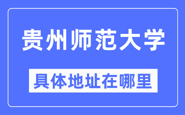 贵州师范大学详细地点在那里,在哪一个都会，哪一个区？