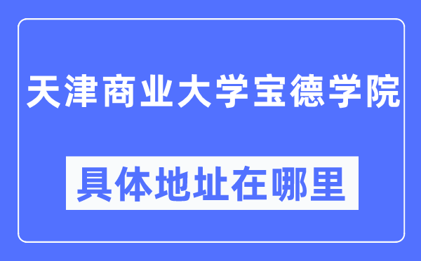 天津贸易大学宝德学院详细地点在那里,在天津的哪一个区？