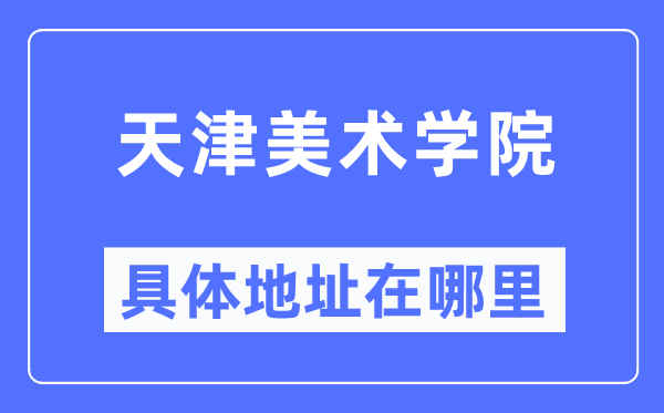 天津美术学院详细地点在那里,在天津的哪一个区？