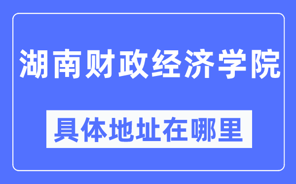 湖南财务经济学院详细地点在那里,在哪一个都会，哪一个区？