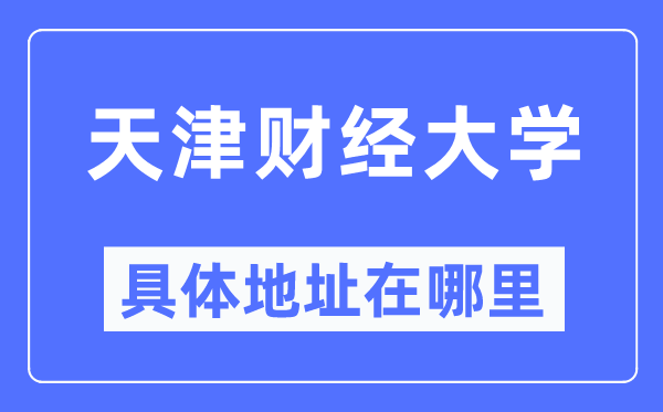 天津财经大学详细地点在那里,在天津的哪一个区?
