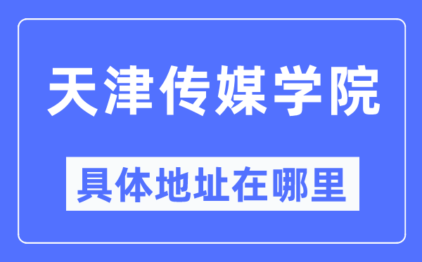 天津传媒学院详细地点在那里,在天津的哪一个区?