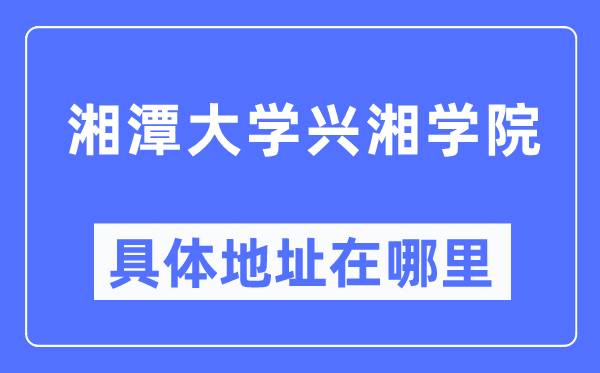 湘潭大学兴湘学院详细地点在那里,在哪一个都会，哪一个区？
